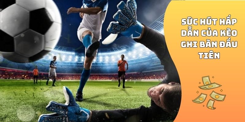 Sức hút hấp dẫn của kèo ghi bàn đầu tiên